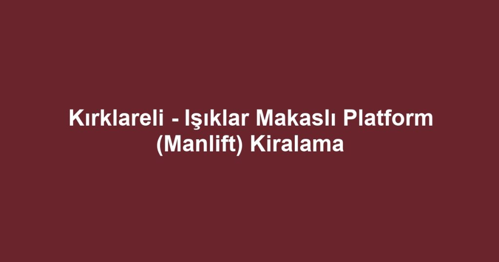 Kırklareli - Işıklar Makaslı Platform (Manlift) Kiralama