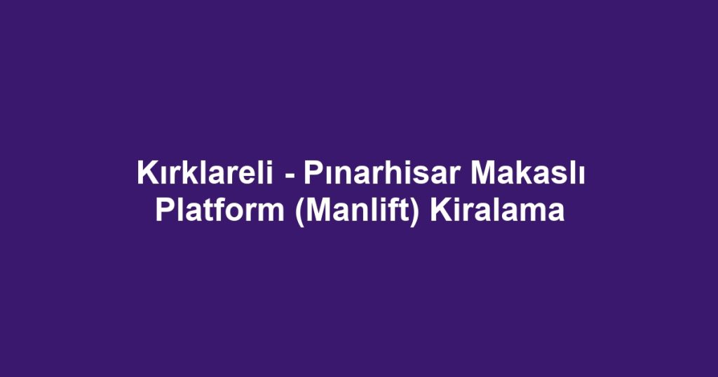 Kırklareli - Pınarhisar Makaslı Platform (Manlift) Kiralama