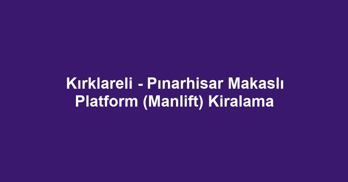 Kırklareli - Pınarhisar Makaslı Platform (Manlift) Kiralama