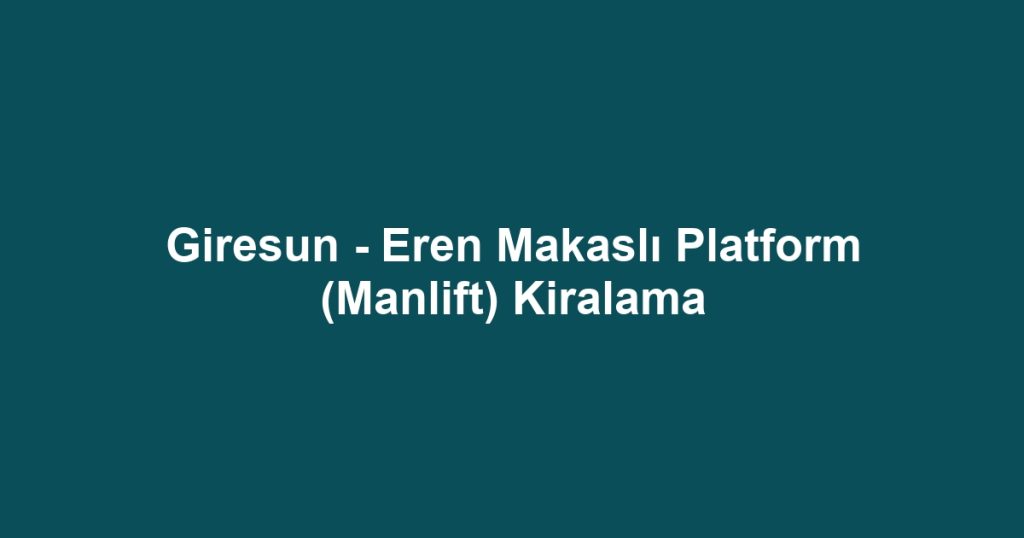 Giresun - Eren Makaslı Platform (Manlift) Kiralama