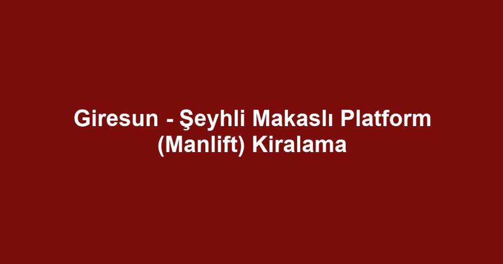 Giresun - Şeyhli Makaslı Platform (Manlift) Kiralama