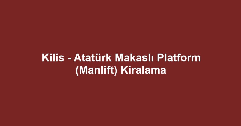 Kilis - Atatürk Makaslı Platform (Manlift) Kiralama