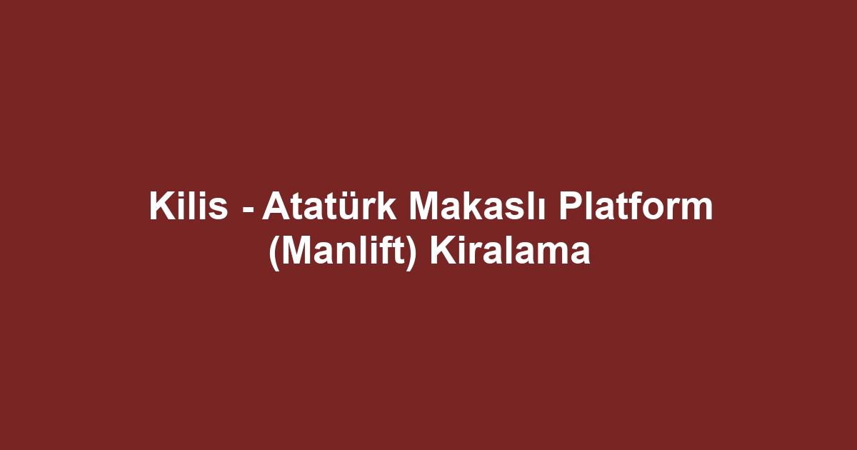 Kilis - Atatürk Makaslı Platform (Manlift) Kiralama