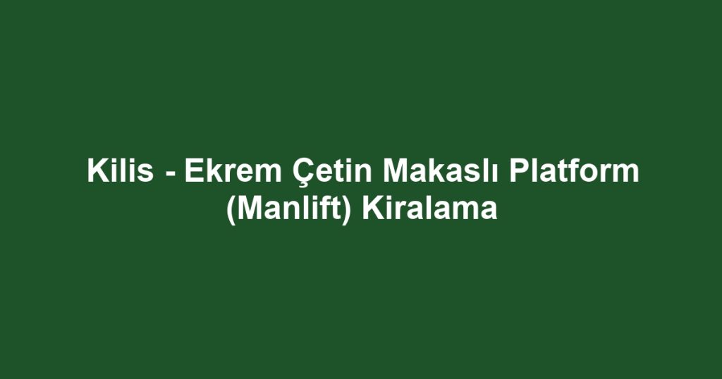 Kilis - Ekrem Çetin Makaslı Platform (Manlift) Kiralama