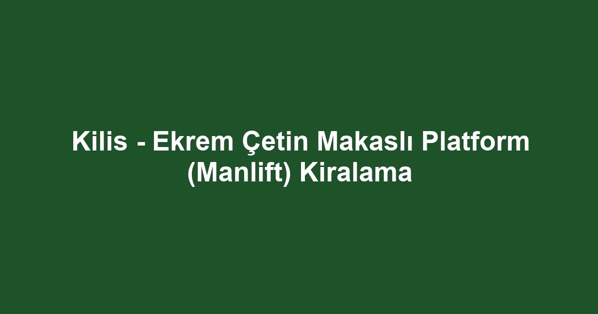Kilis - Ekrem Çetin Makaslı Platform (Manlift) Kiralama