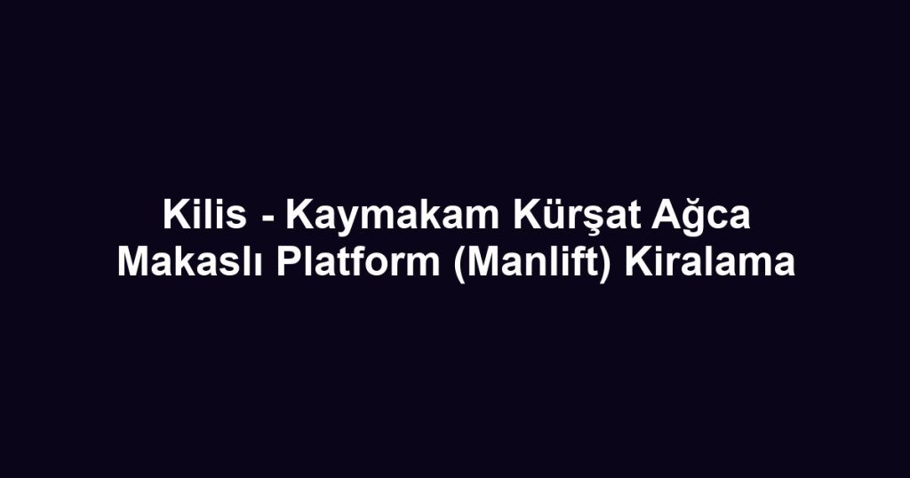 Kilis - Kaymakam Kürşat Ağca Makaslı Platform (Manlift) Kiralama
