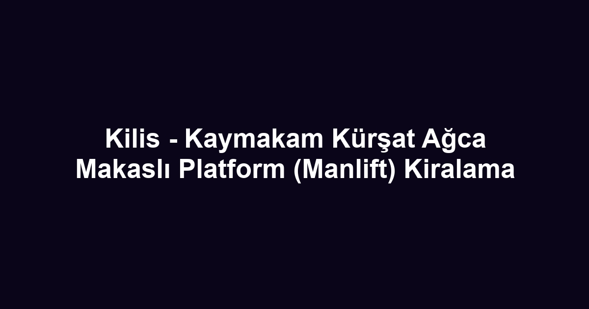 Kilis - Kaymakam Kürşat Ağca Makaslı Platform (Manlift) Kiralama