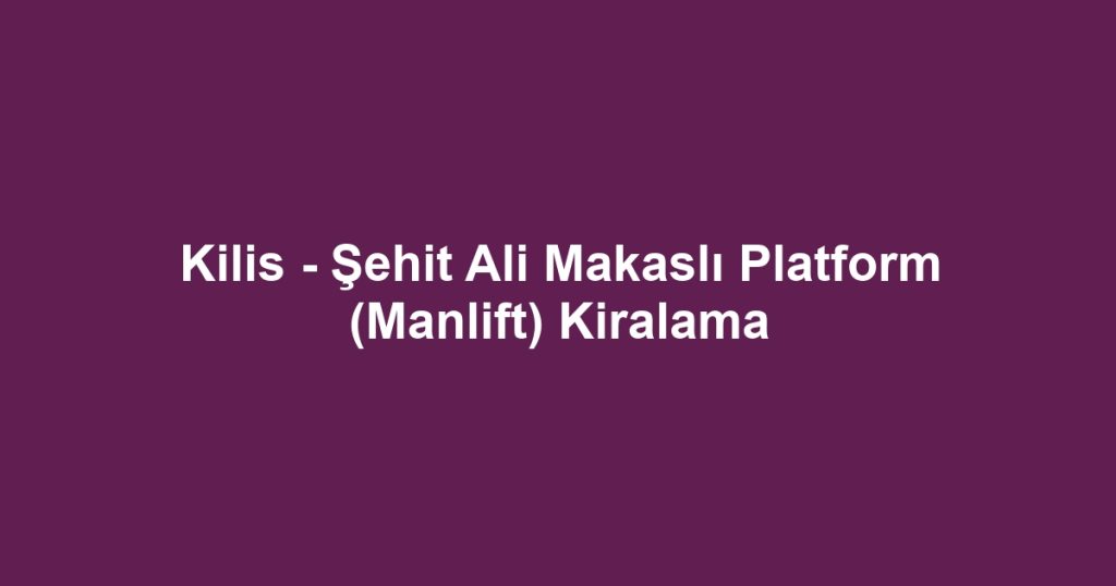 Kilis - Şehit Ali Makaslı Platform (Manlift) Kiralama