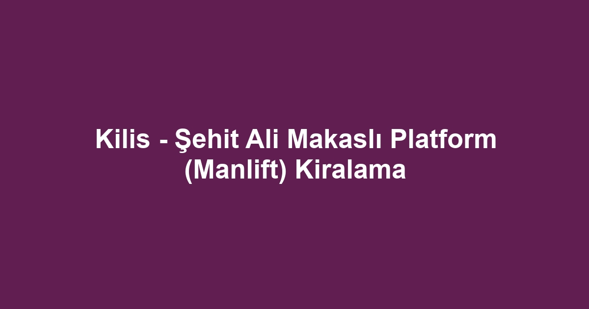 Kilis - Şehit Ali Makaslı Platform (Manlift) Kiralama