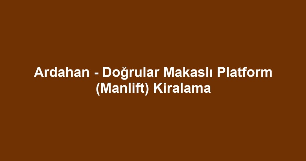 Ardahan - Doğrular Makaslı Platform (Manlift) Kiralama