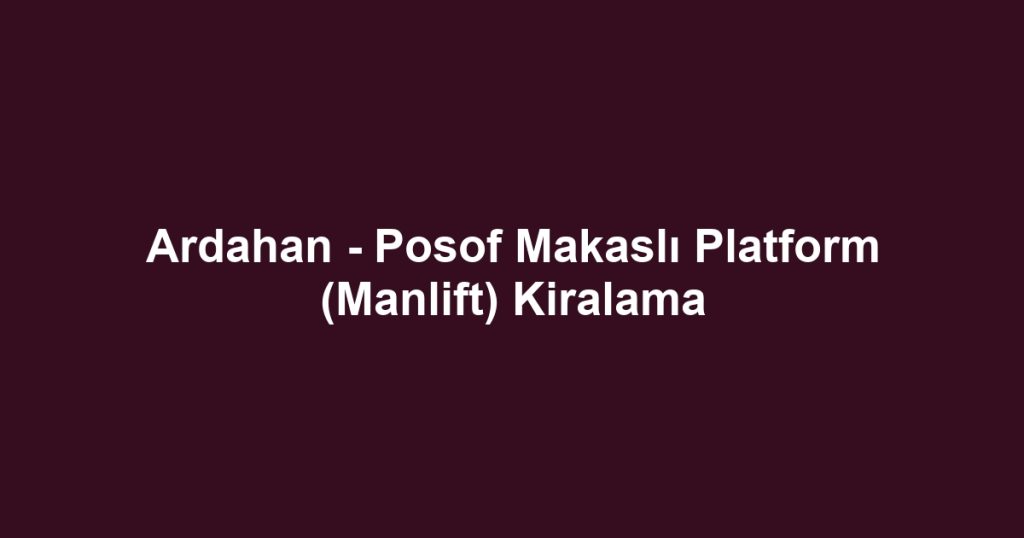 Ardahan - Posof Makaslı Platform (Manlift) Kiralama
