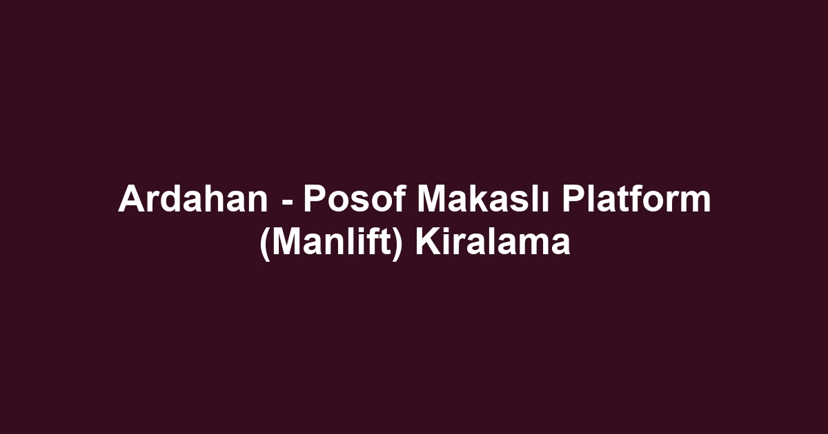 Ardahan - Posof Makaslı Platform (Manlift) Kiralama