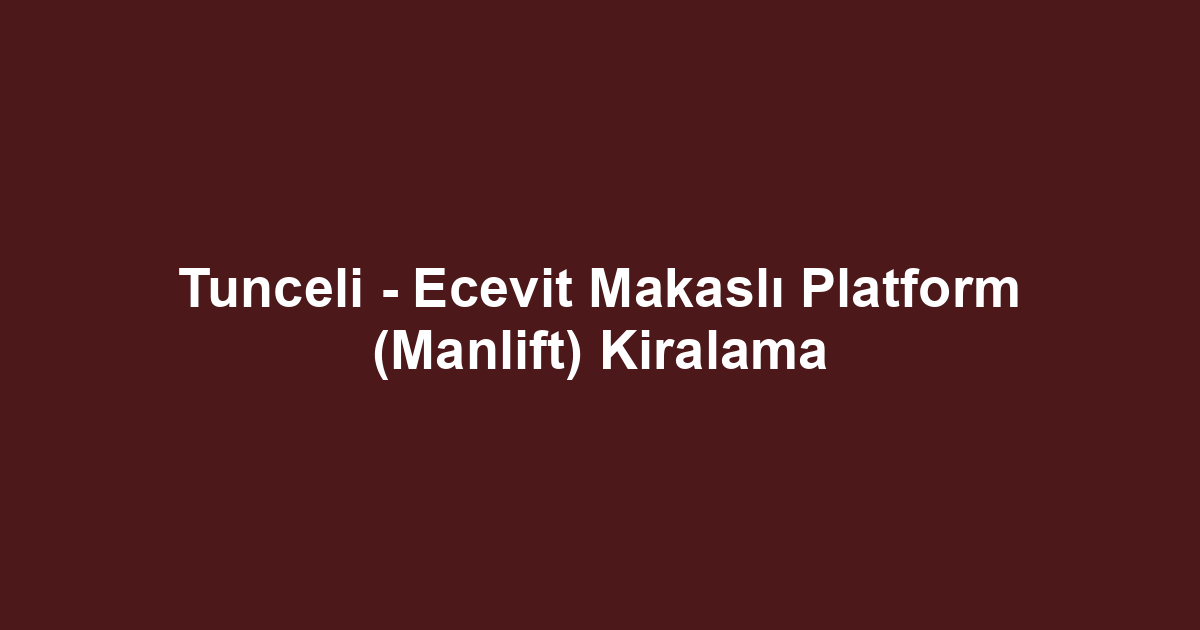 Tunceli - Ecevit Makaslı Platform (Manlift) Kiralama