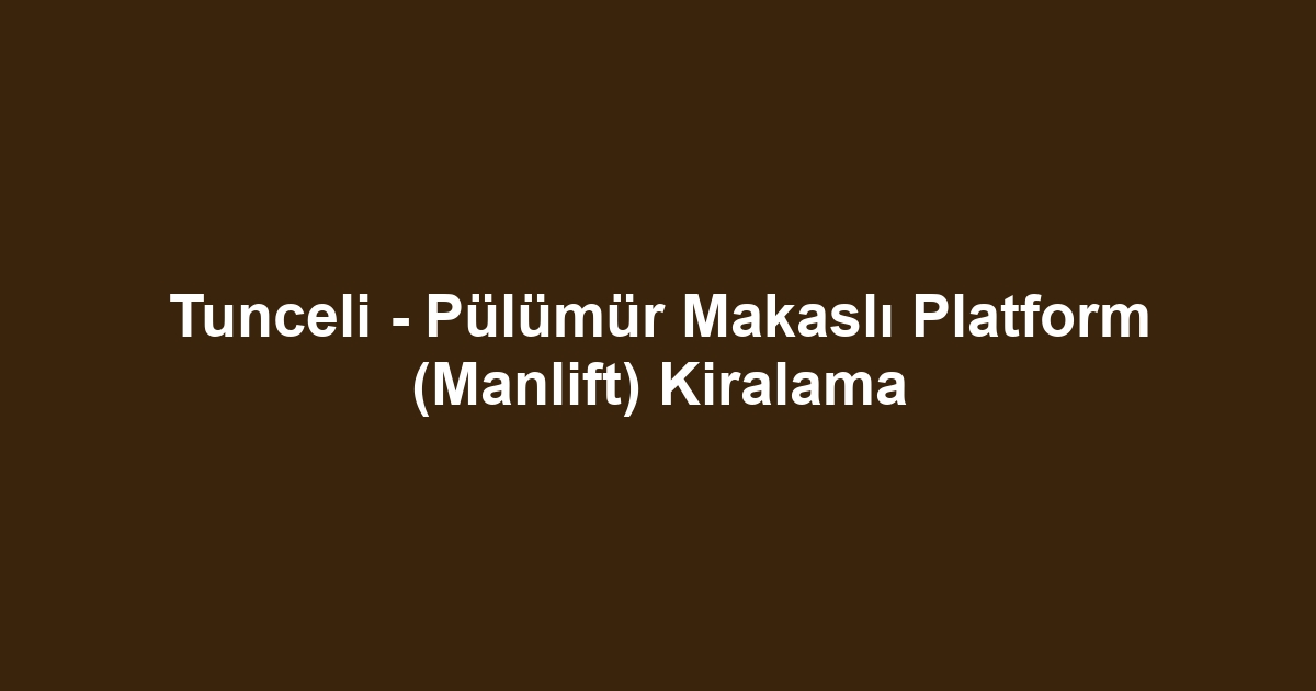 Tunceli - Pülümür Makaslı Platform (Manlift) Kiralama