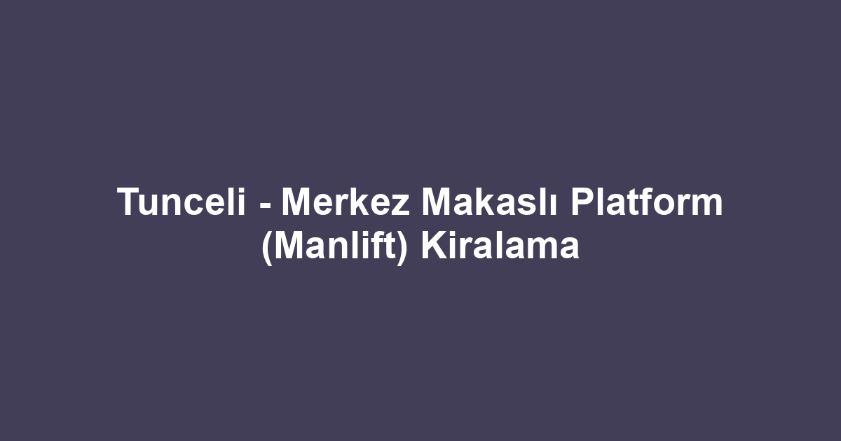 Tunceli - Merkez Makaslı Platform (Manlift) Kiralama