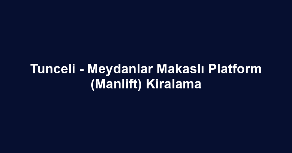 Tunceli - Meydanlar Makaslı Platform (Manlift) Kiralama