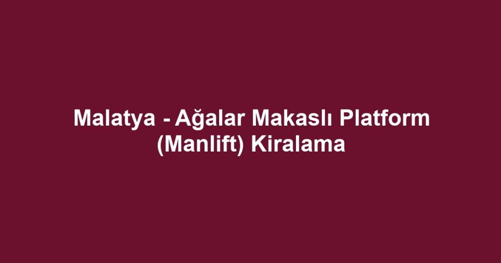 Malatya - Ağalar Makaslı Platform (Manlift) Kiralama