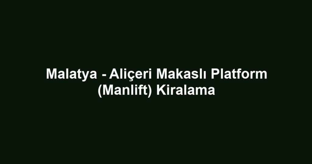 Malatya - Aliçeri Makaslı Platform (Manlift) Kiralama