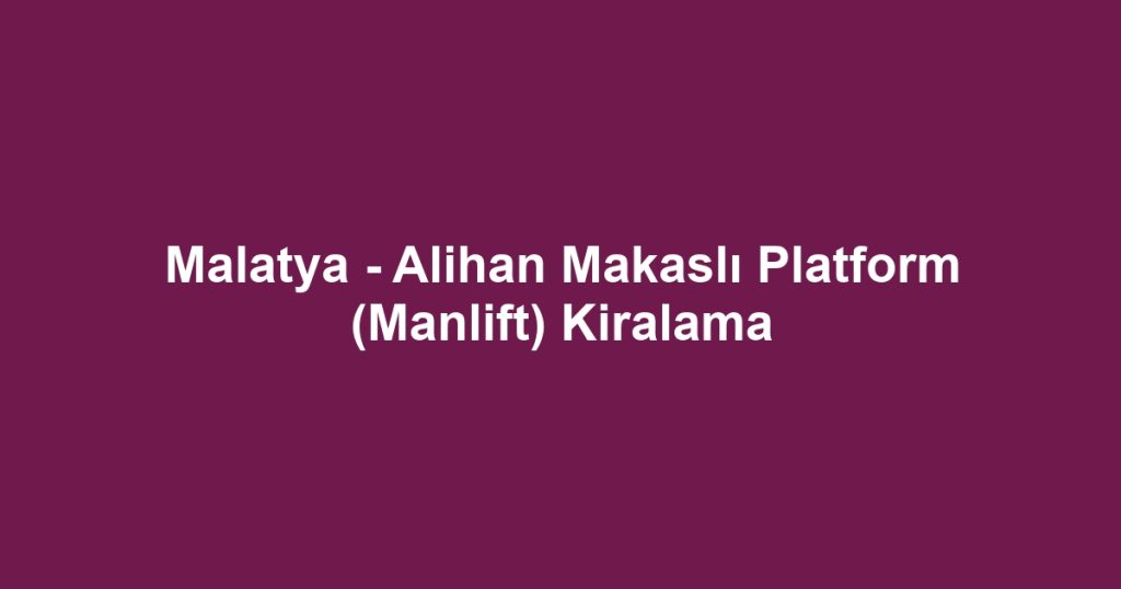 Malatya - Alihan Makaslı Platform (Manlift) Kiralama