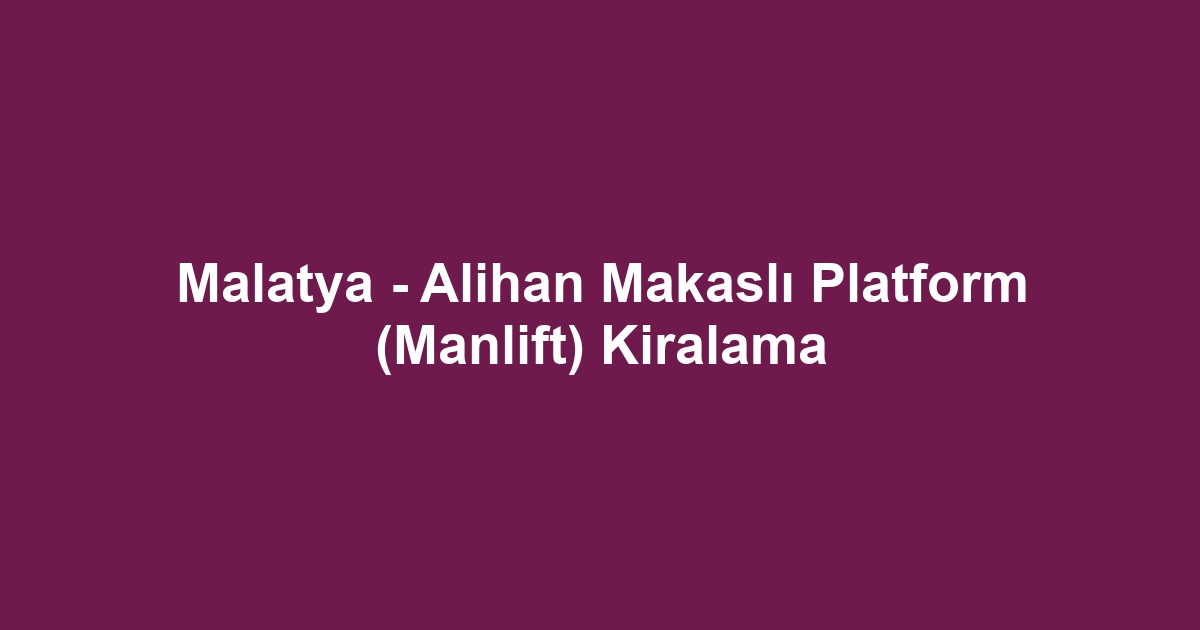 Malatya - Alihan Makaslı Platform (Manlift) Kiralama