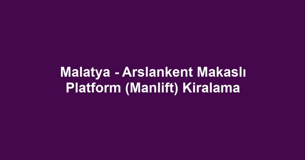 Malatya - Arslankent Makaslı Platform (Manlift) Kiralama