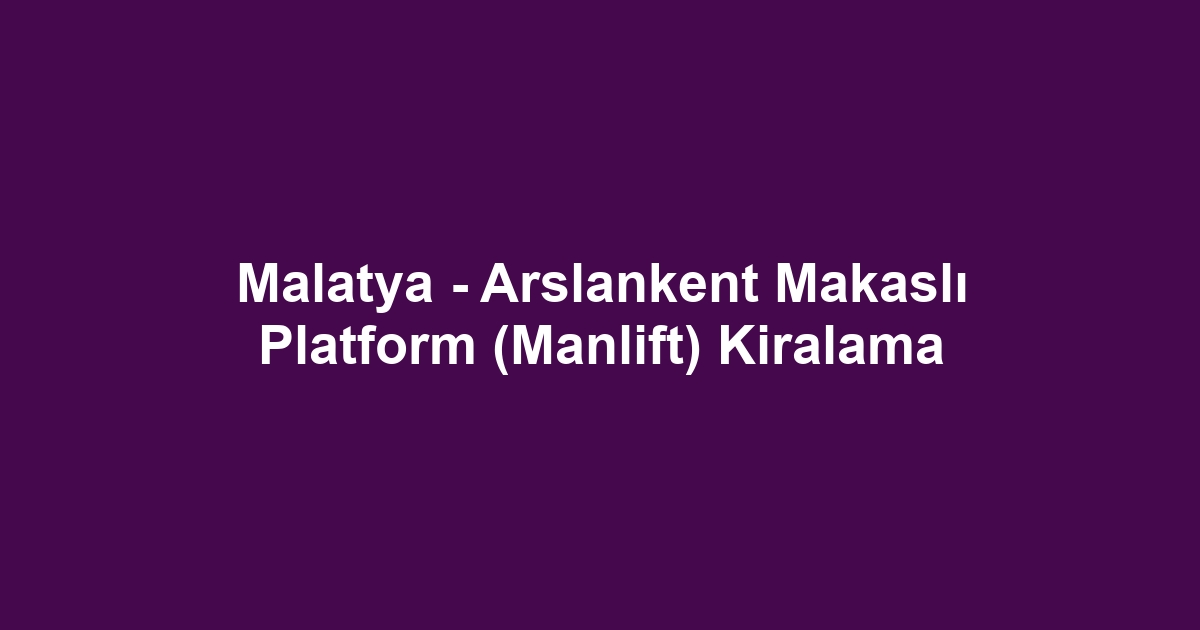 Malatya - Arslankent Makaslı Platform (Manlift) Kiralama