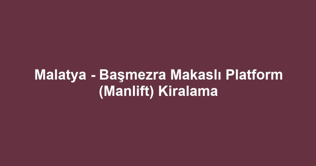 Malatya - Başmezra Makaslı Platform (Manlift) Kiralama