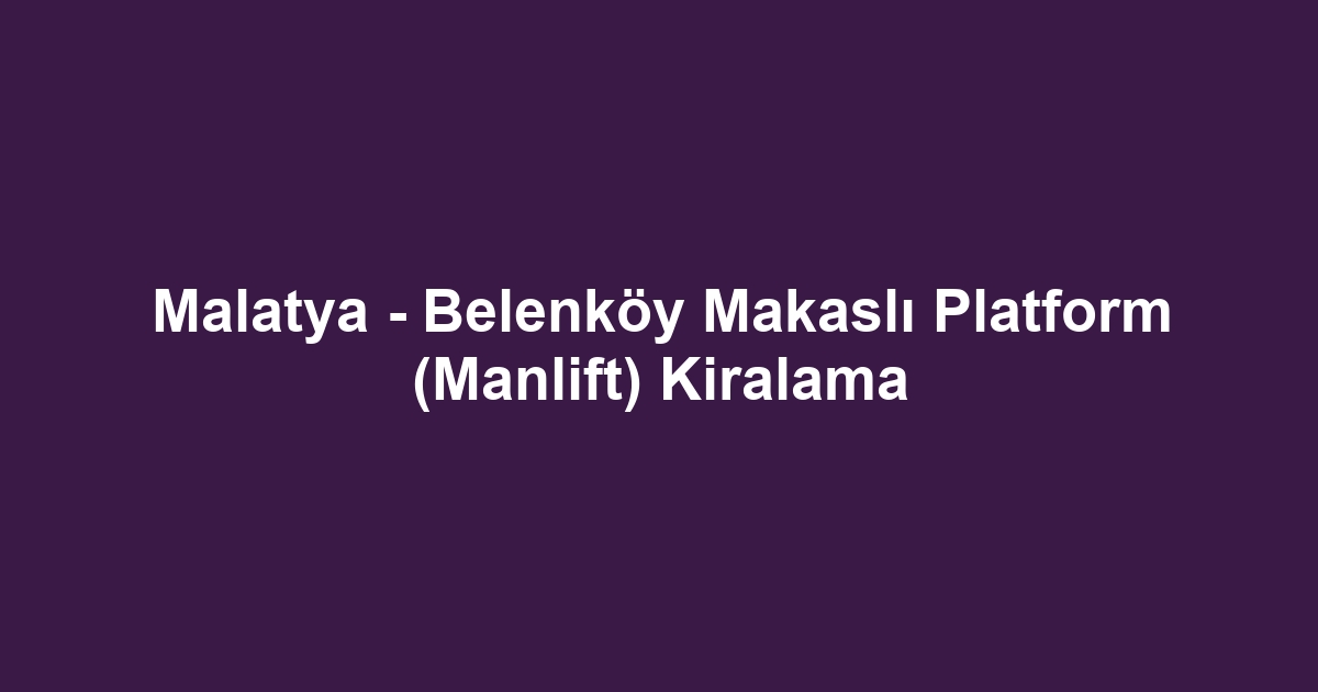Malatya - Belenköy Makaslı Platform (Manlift) Kiralama