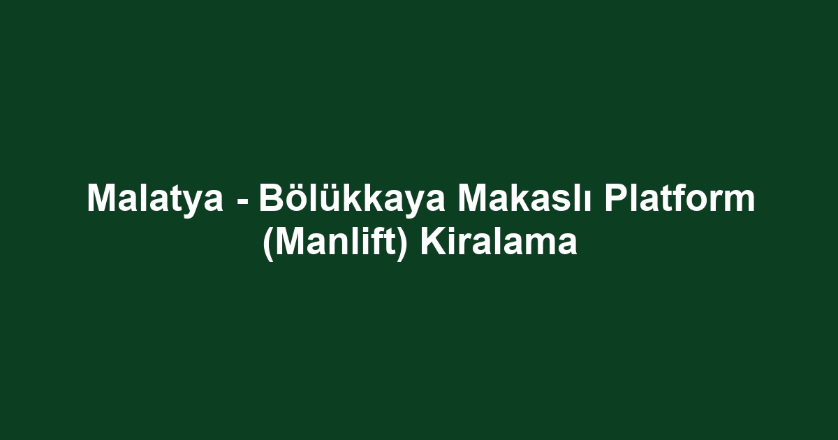 Malatya - Bölükkaya Makaslı Platform (Manlift) Kiralama