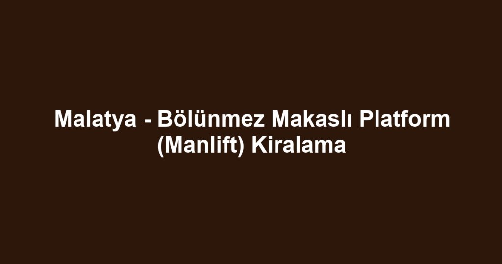 Malatya - Bölünmez Makaslı Platform (Manlift) Kiralama