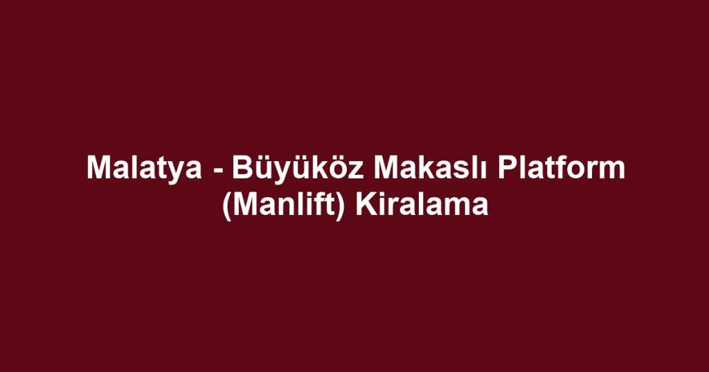 Malatya - Büyüköz Makaslı Platform (Manlift) Kiralama
