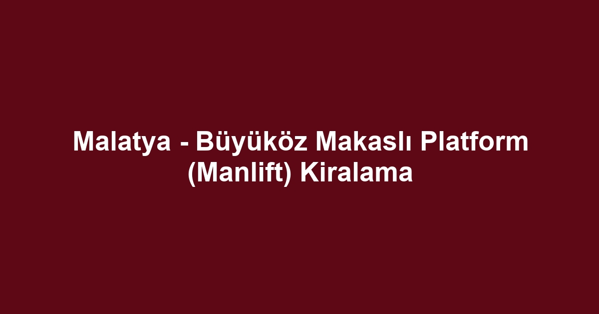 Malatya - Büyüköz Makaslı Platform (Manlift) Kiralama