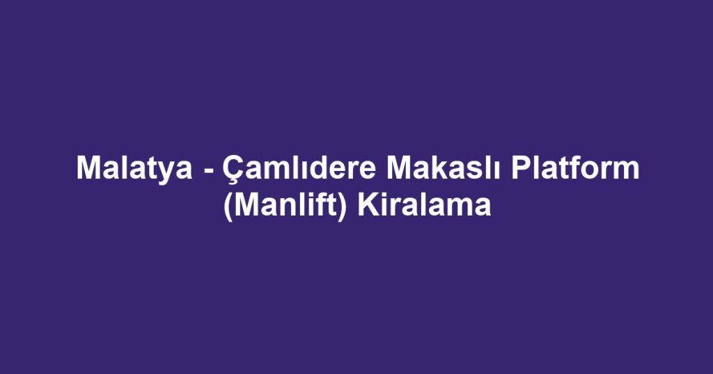Malatya - Çamlıdere Makaslı Platform (Manlift) Kiralama