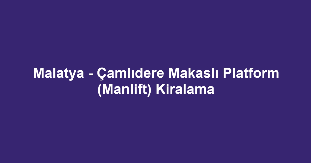 Malatya - Çamlıdere Makaslı Platform (Manlift) Kiralama