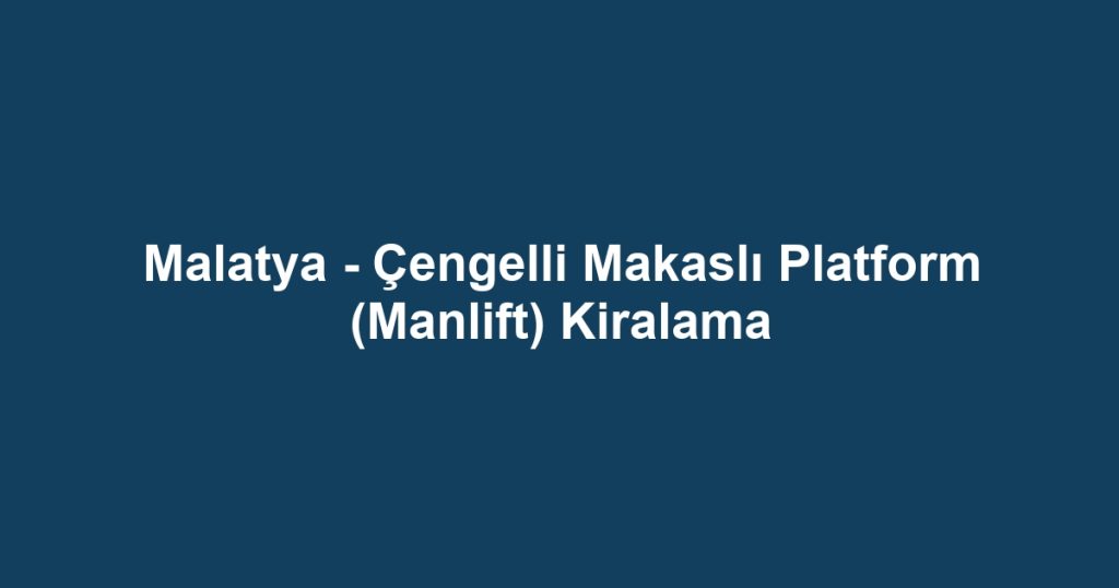 Malatya - Çengelli Makaslı Platform (Manlift) Kiralama