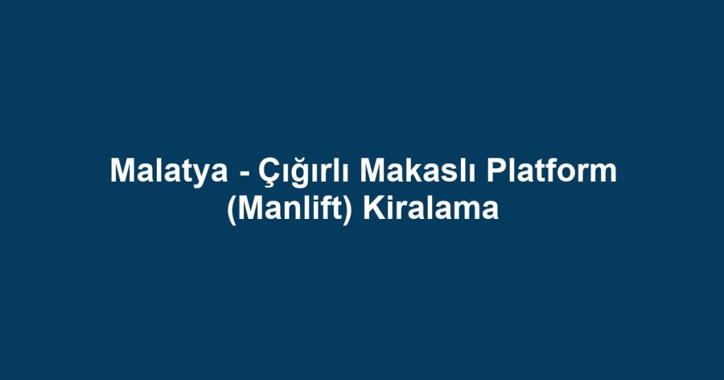 Malatya - Çığırlı Makaslı Platform (Manlift) Kiralama