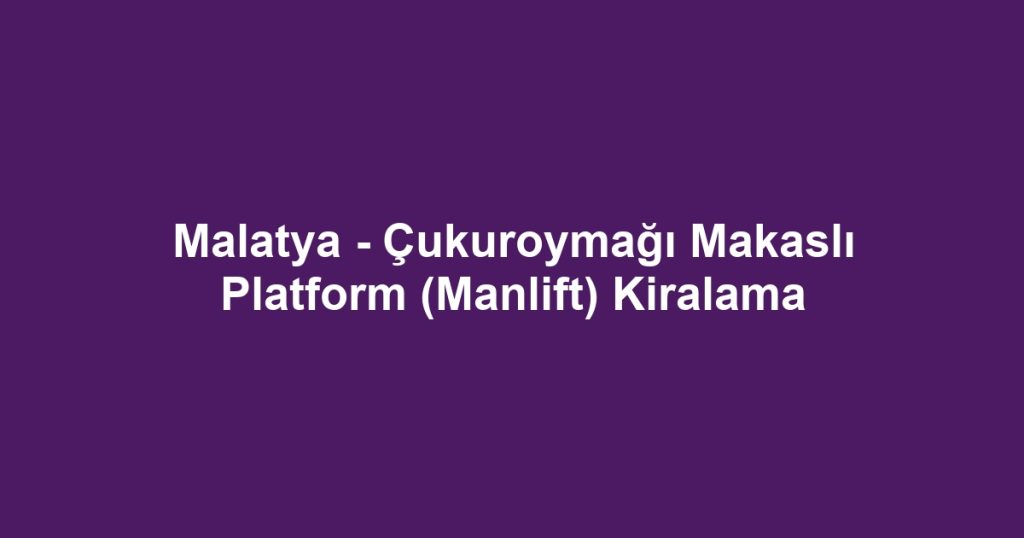 Malatya - Çukuroymağı Makaslı Platform (Manlift) Kiralama