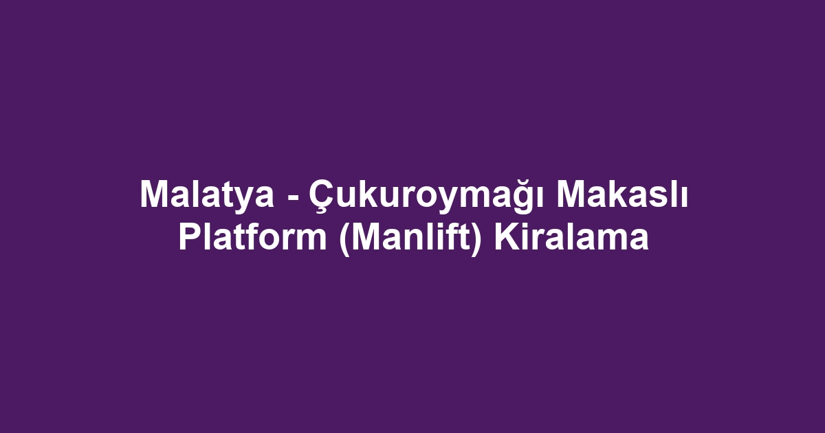 Malatya - Çukuroymağı Makaslı Platform (Manlift) Kiralama