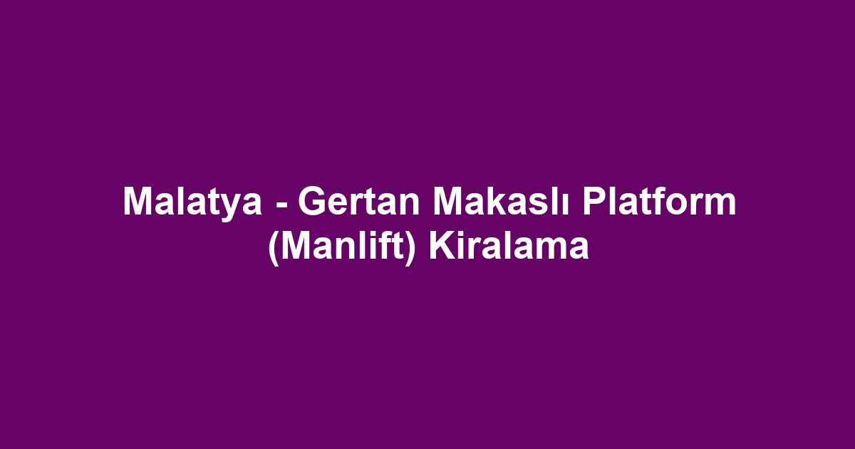 Malatya - Gertan Makaslı Platform (Manlift) Kiralama