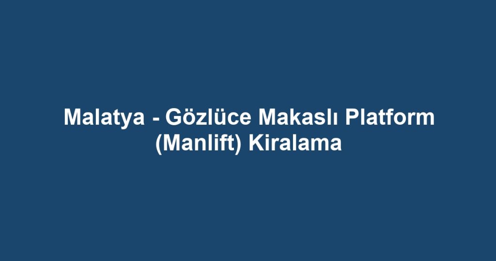 Malatya - Gözlüce Makaslı Platform (Manlift) Kiralama