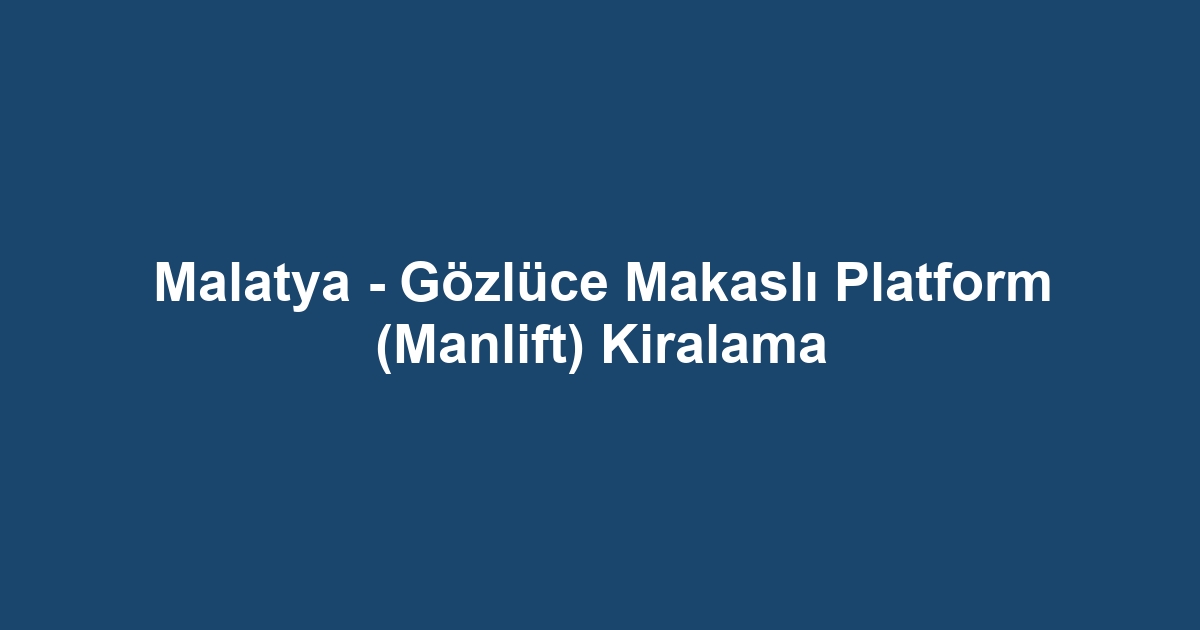 Malatya - Gözlüce Makaslı Platform (Manlift) Kiralama