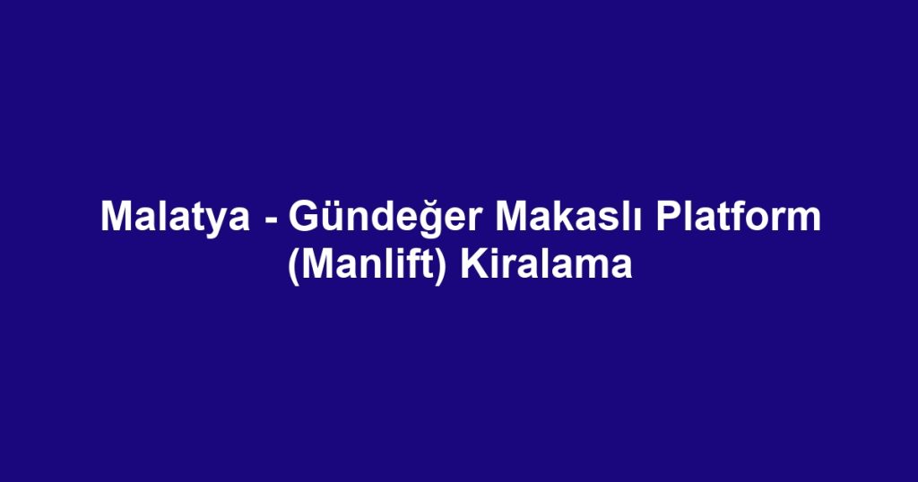 Malatya - Gündeğer Makaslı Platform (Manlift) Kiralama