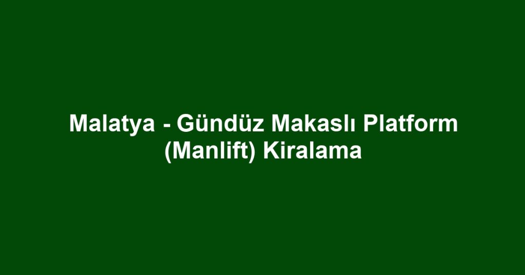 Malatya - Gündüz Makaslı Platform (Manlift) Kiralama