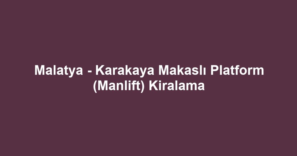 Malatya - Karakaya Makaslı Platform (Manlift) Kiralama