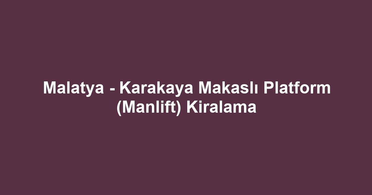Malatya - Karakaya Makaslı Platform (Manlift) Kiralama
