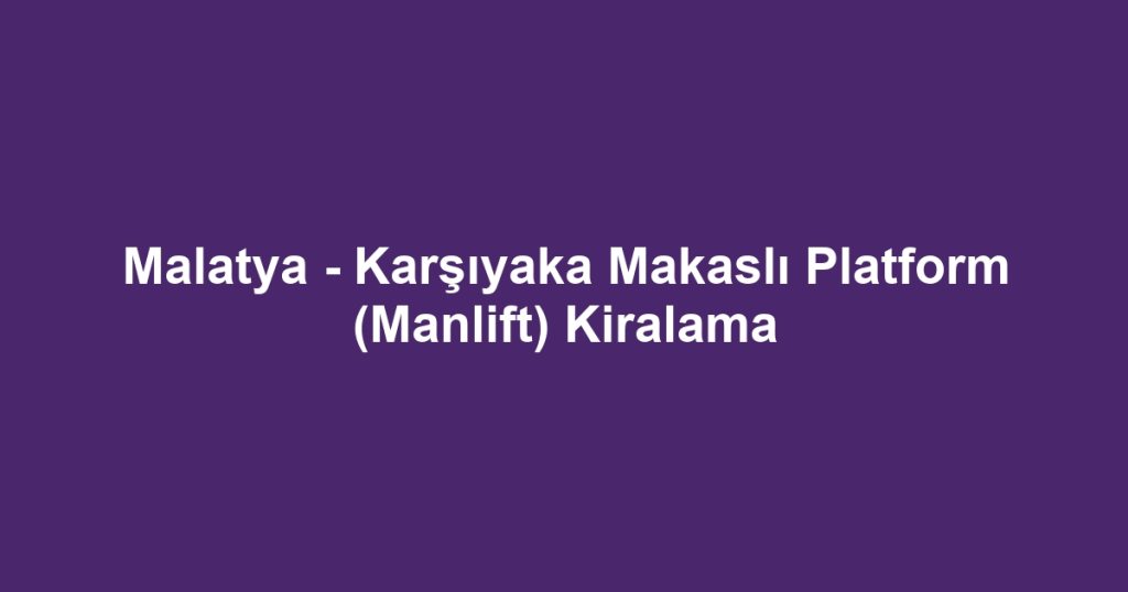 Malatya - Karşıyaka Makaslı Platform (Manlift) Kiralama