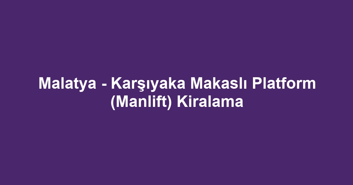 Malatya - Karşıyaka Makaslı Platform (Manlift) Kiralama