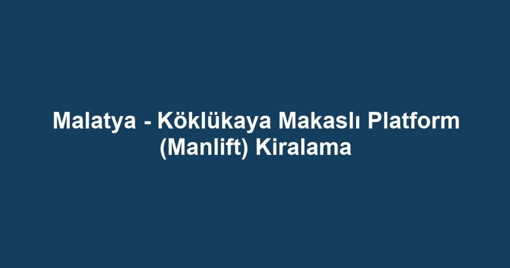Malatya - Köklükaya Makaslı Platform (Manlift) Kiralama