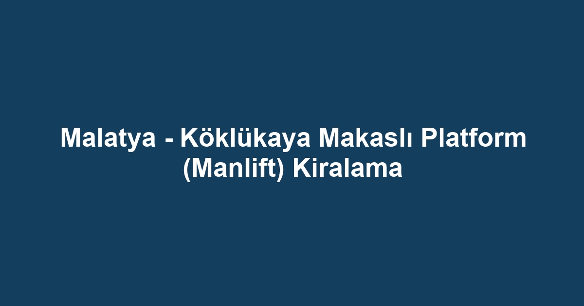 Malatya - Köklükaya Makaslı Platform (Manlift) Kiralama