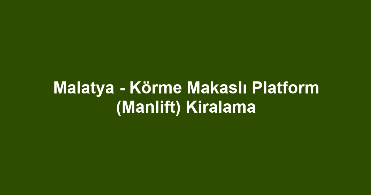 Malatya - Körme Makaslı Platform (Manlift) Kiralama